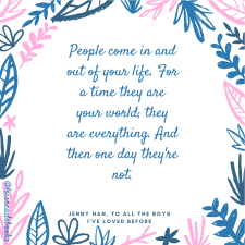 People come in and out of your life. For a time they are your world; they are everything. And then one day they're not. (1)